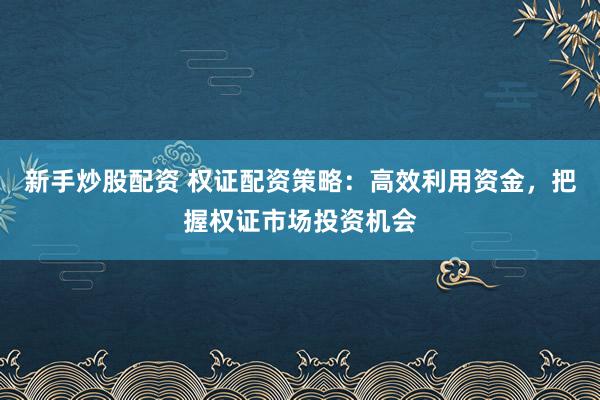 新手炒股配资 权证配资策略：高效利用资金，把握权证市场投资机会