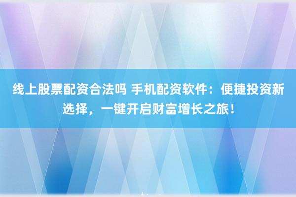 线上股票配资合法吗 手机配资软件：便捷投资新选择，一键开启财富增长之旅！