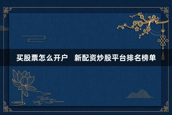 买股票怎么开户   新配资炒股平台排名榜单