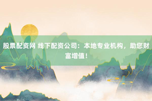 股票配资网 线下配资公司：本地专业机构，助您财富增值！