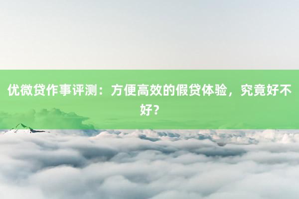 优微贷作事评测：方便高效的假贷体验，究竟好不好？