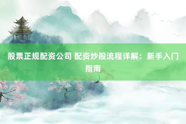 股票正规配资公司 配资炒股流程详解：新手入门指南