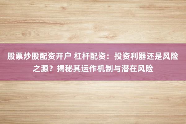 股票炒股配资开户 杠杆配资：投资利器还是风险之源？揭秘其运作机制与潜在风险