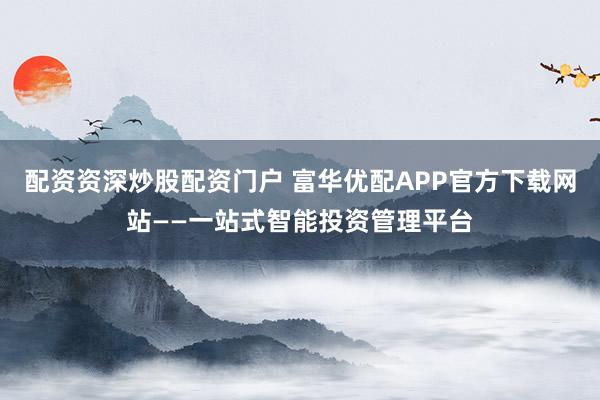 配资资深炒股配资门户 富华优配APP官方下载网站——一站式智能投资管理平台