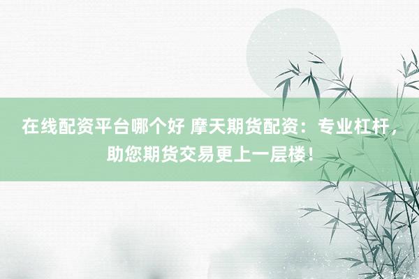 在线配资平台哪个好 摩天期货配资：专业杠杆，助您期货交易更上一层楼！