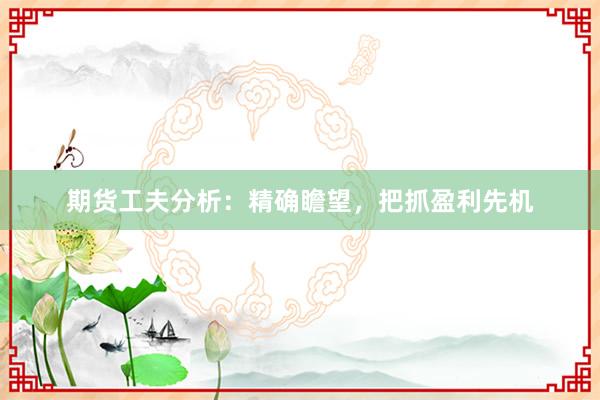 期货工夫分析：精确瞻望，把抓盈利先机