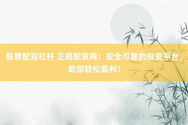 股票配资杠杆 正规配资网：安全可靠的投资平台，助您轻松盈利！