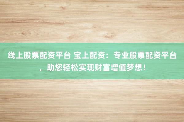 线上股票配资平台 宝上配资：专业股票配资平台，助您轻松实现财富增值梦想！