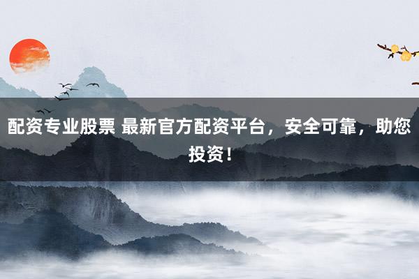 配资专业股票 最新官方配资平台，安全可靠，助您投资！