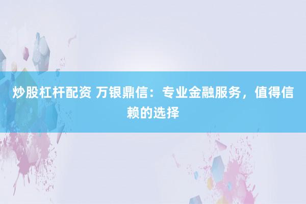 炒股杠杆配资 万银鼎信：专业金融服务，值得信赖的选择