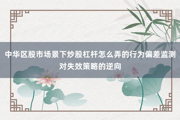 中华区股市场景下炒股杠杆怎么弄的行为偏差监测对失效策略的逆向