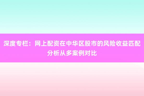 深度专栏：网上配资在中华区股市的风险收益匹配分析从多案例对比
