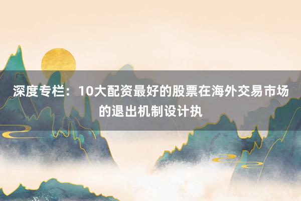 深度专栏：10大配资最好的股票在海外交易市场的退出机制设计执