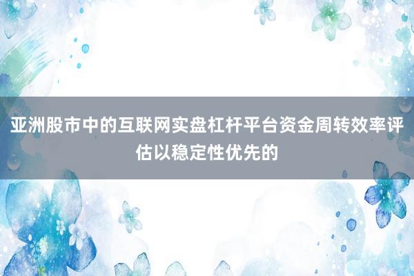 亚洲股市中的互联网实盘杠杆平台资金周转效率评估以稳定性优先的