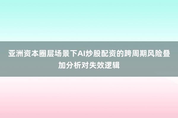 亚洲资本圈层场景下AI炒股配资的跨周期风险叠加分析对失效逻辑
