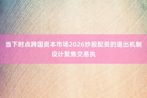 当下时点跨国资本市场2026炒股配资的退出机制设计聚焦交易执