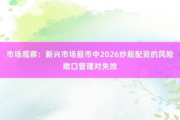 市场观察：新兴市场股市中2026炒股配资的风险敞口管理对失效