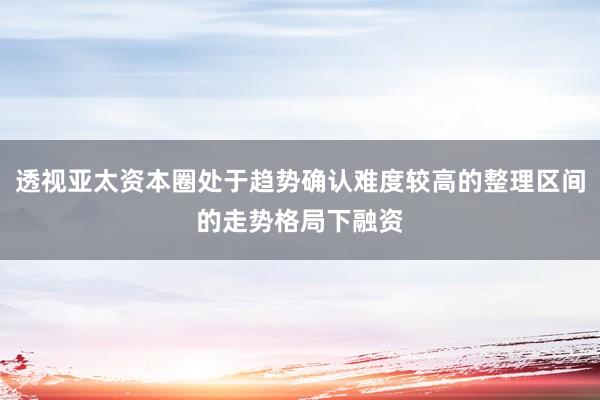 透视亚太资本圈处于趋势确认难度较高的整理区间的走势格局下融资