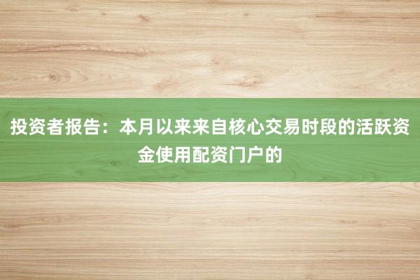 投资者报告：本月以来来自核心交易时段的活跃资金使用配资门户的