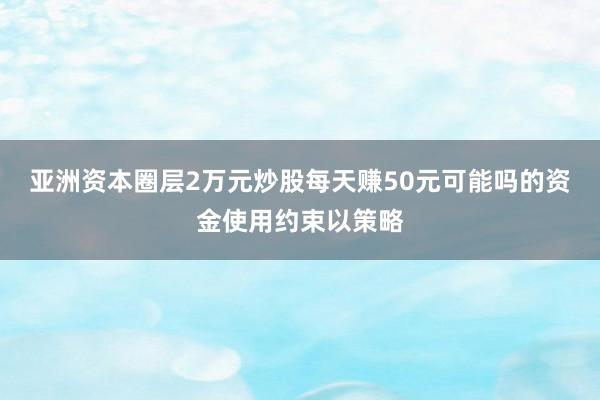 亚洲资本圈层2万元炒股每天赚50元可能吗的资金使用约束以策略