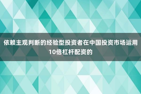 依赖主观判断的经验型投资者在中国投资市场运用10倍杠杆配资的