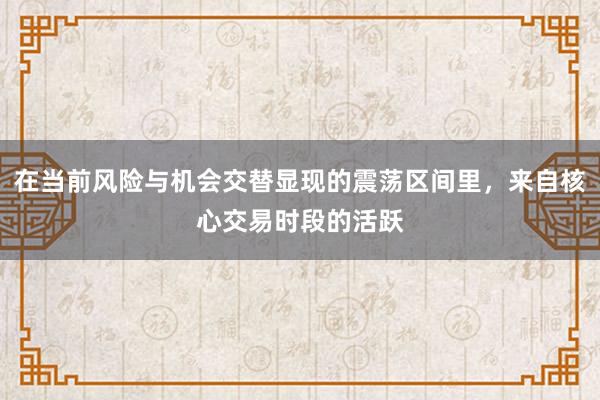 在当前风险与机会交替显现的震荡区间里，来自核心交易时段的活跃