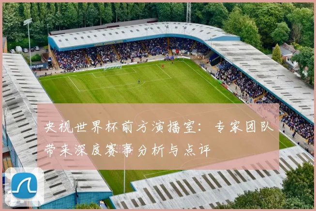央视世界杯前方演播室：专家团队带来深度赛事分析与点评