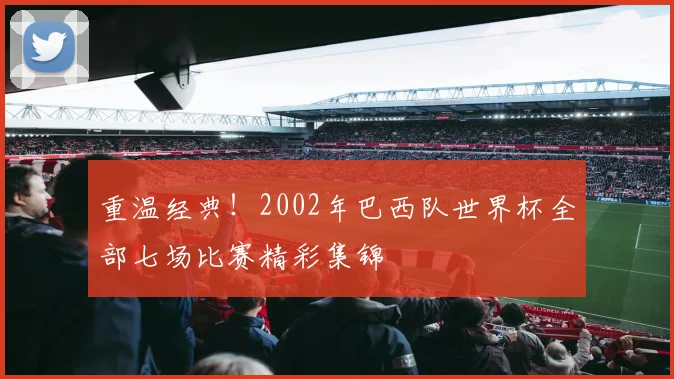重温经典！2002年巴西队世界杯全部七场比赛精彩集锦