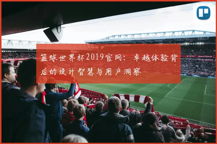 篮球世界杯2019官网：卓越体验背后的设计智慧与用户洞察