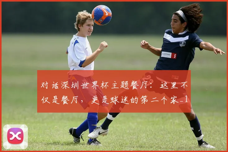 对话深圳世界杯主题餐厅：这里不仅是餐厅，更是球迷的第二个家_1